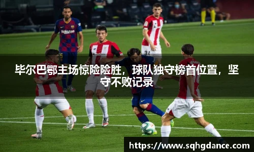毕尔巴鄂主场惊险险胜，球队独守榜首位置，坚守不败记录