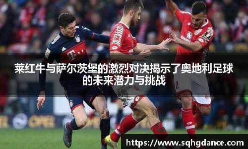 莱红牛与萨尔茨堡的激烈对决揭示了奥地利足球的未来潜力与挑战