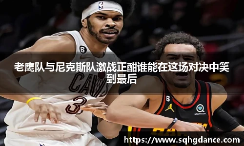老鹰队与尼克斯队激战正酣谁能在这场对决中笑到最后