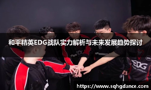 和平精英EDG战队实力解析与未来发展趋势探讨