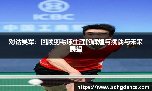 对话吴军：回顾羽毛球生涯的辉煌与挑战与未来展望