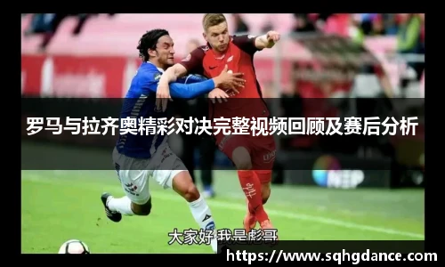 罗马与拉齐奥精彩对决完整视频回顾及赛后分析