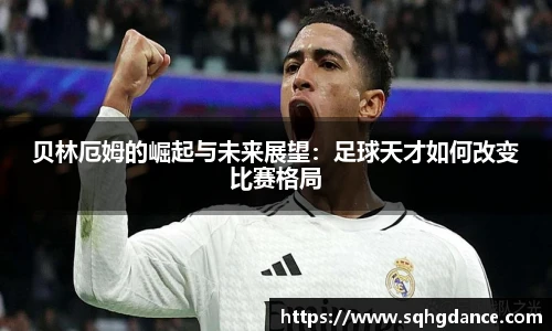 贝林厄姆的崛起与未来展望：足球天才如何改变比赛格局